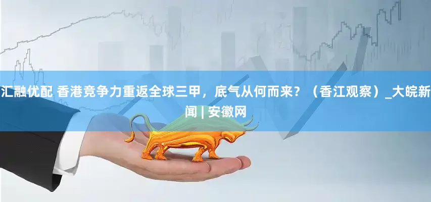 汇融优配 香港竞争力重返全球三甲，底气从何而来？（香江观察）_大皖新闻 | 安徽网