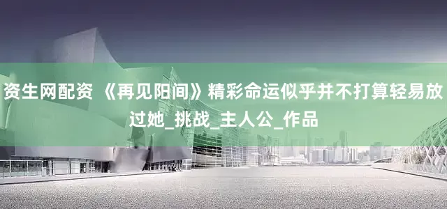资生网配资 《再见阳间》精彩命运似乎并不打算轻易放过她_挑战_主人公_作品