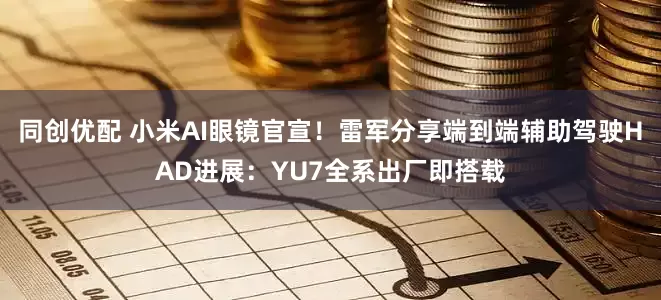 同创优配 小米AI眼镜官宣！雷军分享端到端辅助驾驶HAD进展：YU7全系出厂即搭载