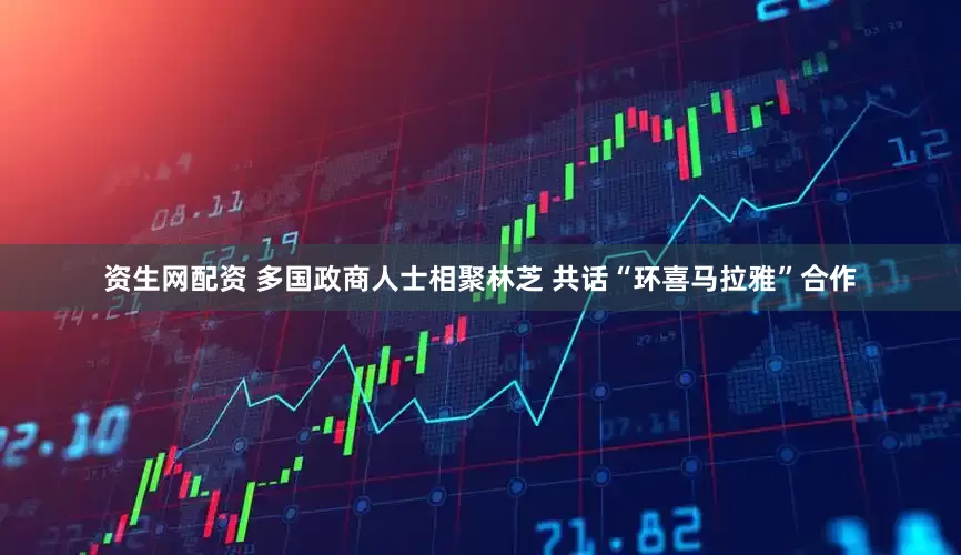 资生网配资 多国政商人士相聚林芝 共话“环喜马拉雅”合作