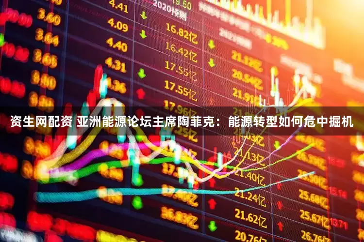 资生网配资 亚洲能源论坛主席陶菲克：能源转型如何危中掘机