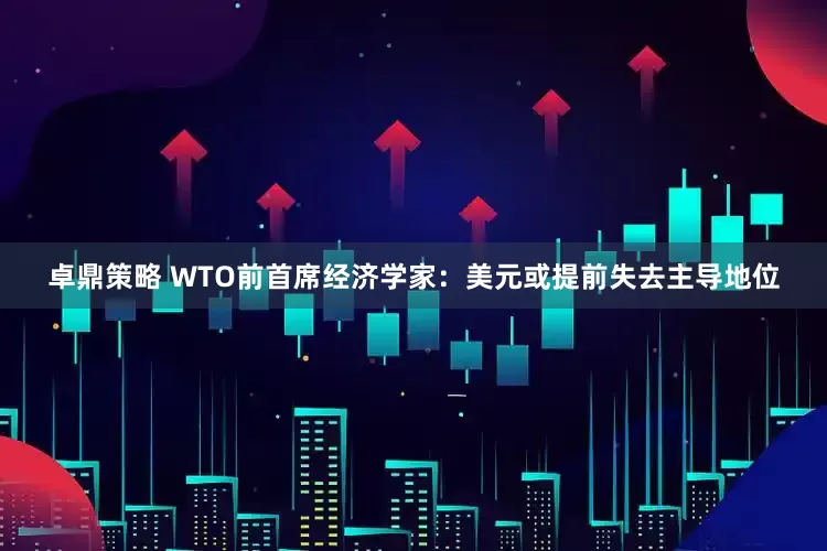 卓鼎策略 WTO前首席经济学家：美元或提前失去主导地位