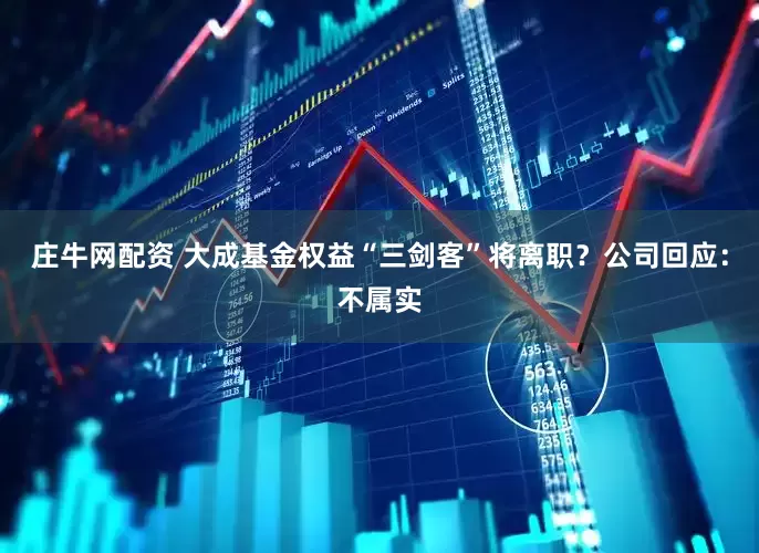 庄牛网配资 大成基金权益“三剑客”将离职？公司回应：不属实