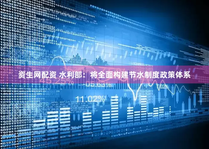 资生网配资 水利部：将全面构建节水制度政策体系