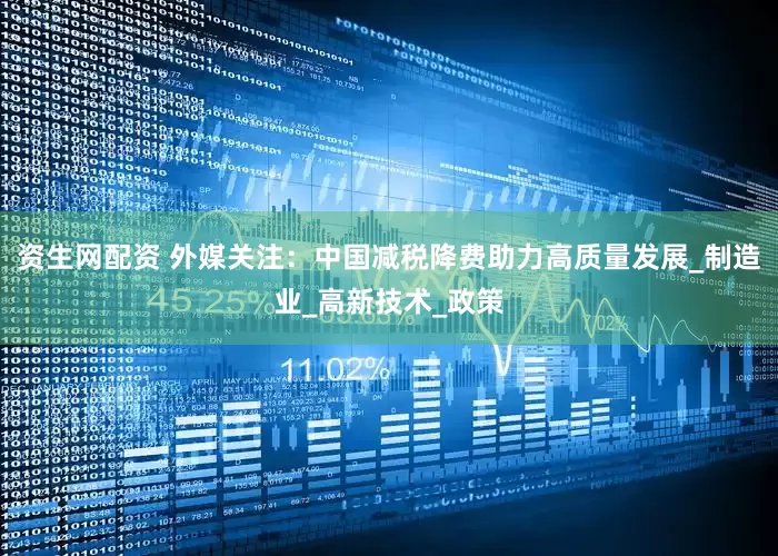 资生网配资 外媒关注：中国减税降费助力高质量发展_制造业_高新技术_政策