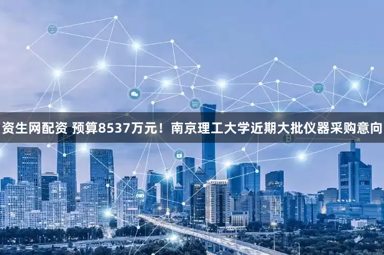 资生网配资 预算8537万元！南京理工大学近期大批仪器采购意向