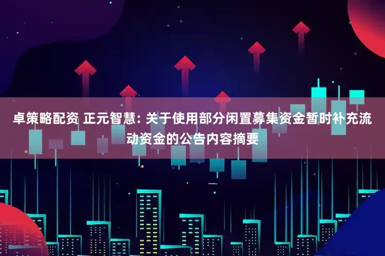 卓策略配资 正元智慧: 关于使用部分闲置募集资金暂时补充流动资金的公告内容摘要