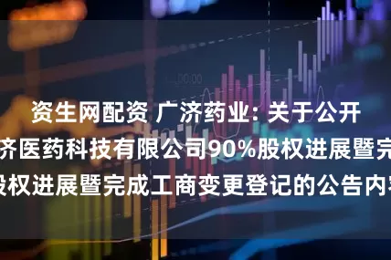 资生网配资 广济药业: 关于公开挂牌转让湖北广济医药科技有限公司90%股权进展暨完成工商变更登记的公告内容摘要