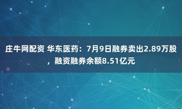庄牛网配资 华东医药：7月9日融券卖出2.89万股，融资融券余额8.51亿元