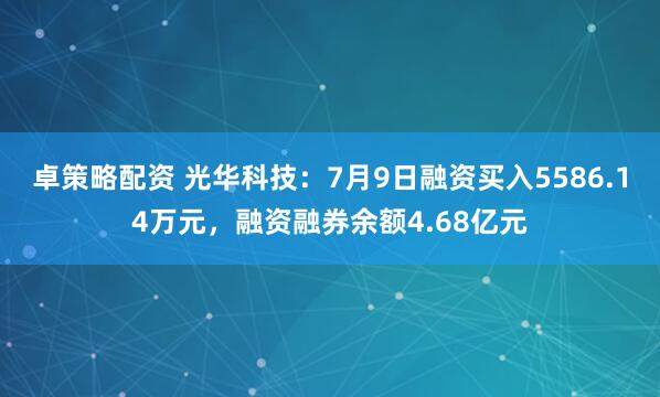卓策略配资 光华科技：7月9日融资买入5586.14万元，融资融券余额4.68亿元