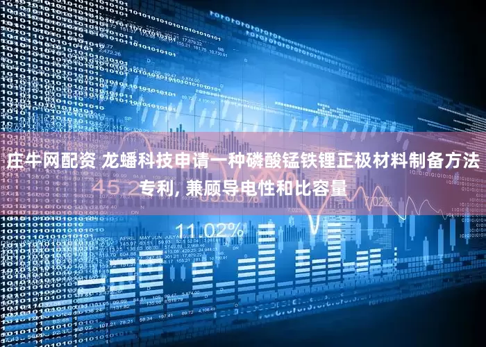 庄牛网配资 龙蟠科技申请一种磷酸锰铁锂正极材料制备方法专利, 兼顾导电性和比容量