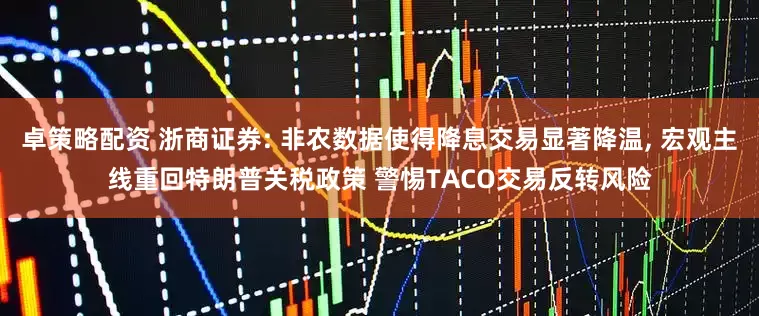 卓策略配资 浙商证券: 非农数据使得降息交易显著降温, 宏观主线重回特朗普关税政策 警惕TACO交易反转风险