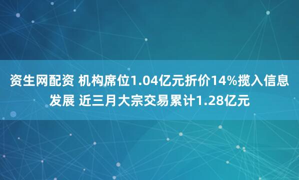 资生网配资 机构席位1.04亿元折价14%揽入信息发展 近三月大宗交易累计1.28亿元