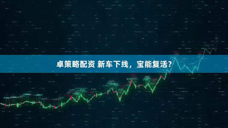 卓策略配资 新车下线，宝能复活？