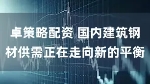 卓策略配资 国内建筑钢材供需正在走向新的平衡