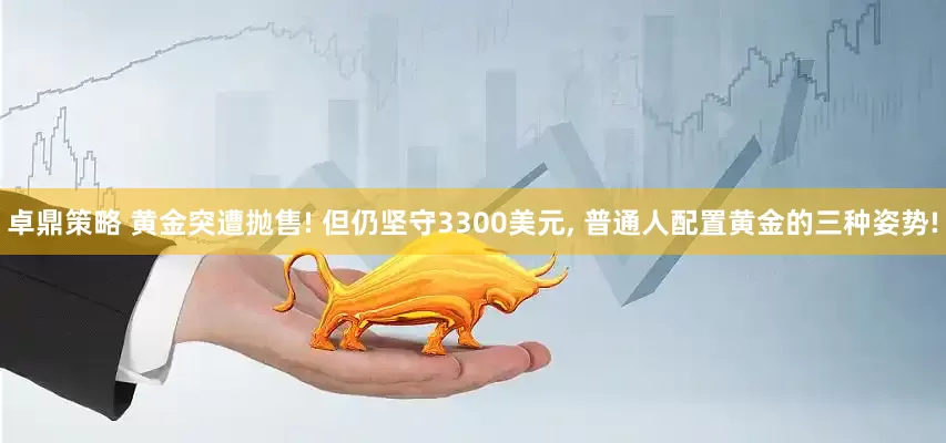 卓鼎策略 黄金突遭抛售! 但仍坚守3300美元, 普通人配置黄金的三种姿势!