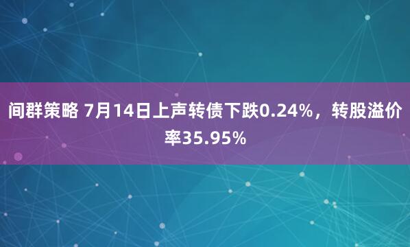 间群策略 7月14日上声转债下跌0.24%，转股溢价率35.95%