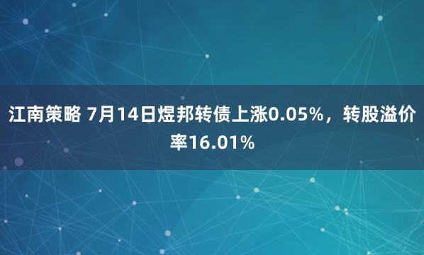 江南策略 7月14日煜邦转债上涨0.05%，转股溢价率16.01%