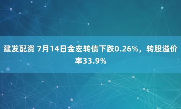建发配资 7月14日金宏转债下跌0.26%，转股溢价率33.9%