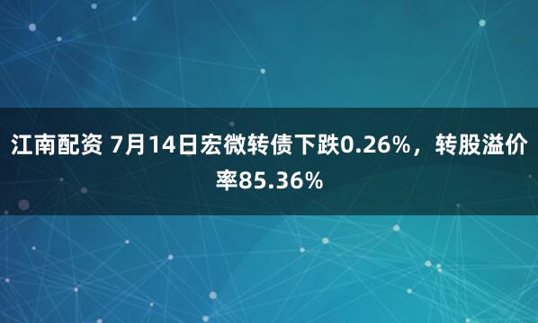 江南配资 7月14日宏微转债下跌0.26%，转股溢价率85.36%
