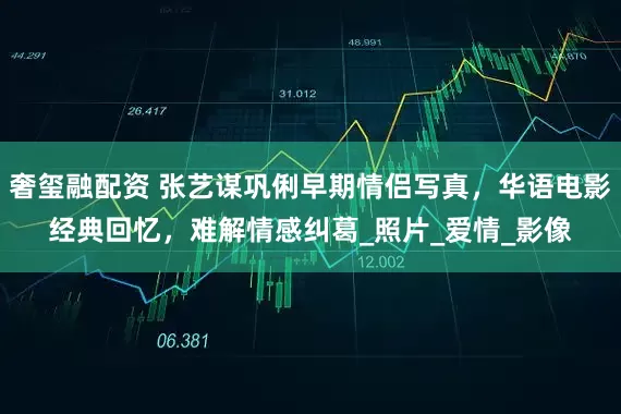 奢玺融配资 张艺谋巩俐早期情侣写真，华语电影经典回忆，难解情感纠葛_照片_爱情_影像