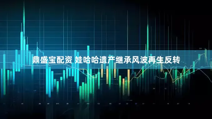 鼎盛宝配资 娃哈哈遗产继承风波再生反转
