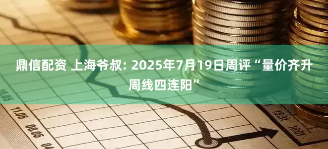 鼎信配资 上海爷叔: 2025年7月19日周评“量价齐升周线四连阳”
