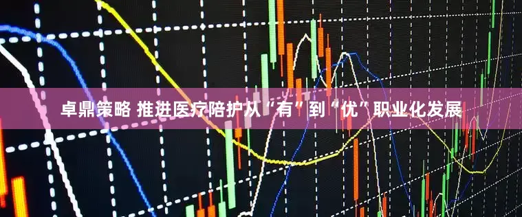 卓鼎策略 推进医疗陪护从“有”到“优”职业化发展