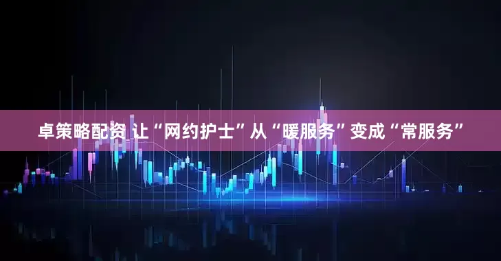 卓策略配资 让“网约护士”从“暖服务”变成“常服务”
