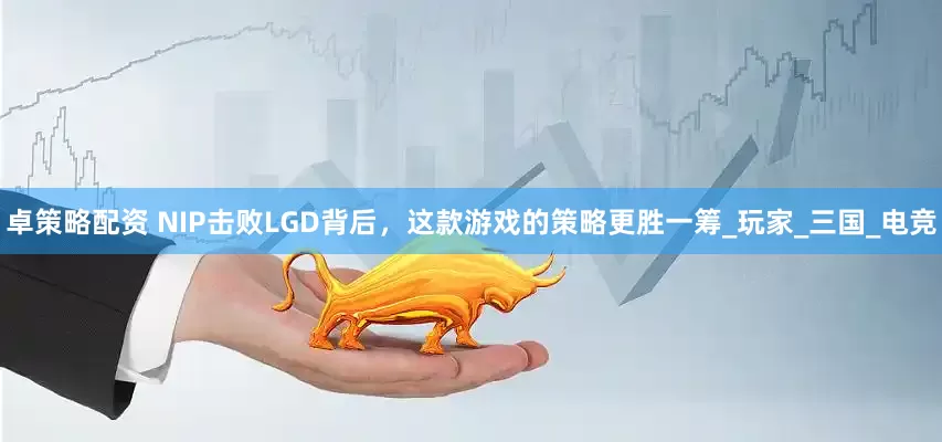 卓策略配资 NIP击败LGD背后，这款游戏的策略更胜一筹_玩家_三国_电竞