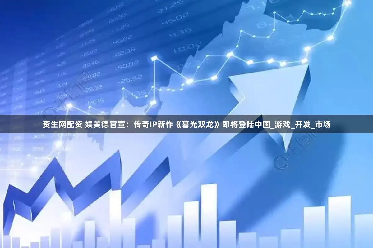 资生网配资 娱美德官宣：传奇IP新作《暮光双龙》即将登陆中国_游戏_开发_市场