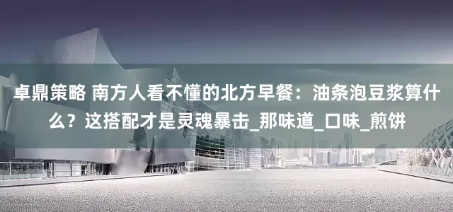 卓鼎策略 南方人看不懂的北方早餐：油条泡豆浆算什么？这搭配才是灵魂暴击_那味道_口味_煎饼