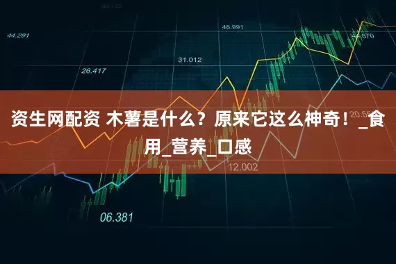 资生网配资 木薯是什么？原来它这么神奇！_食用_营养_口感
