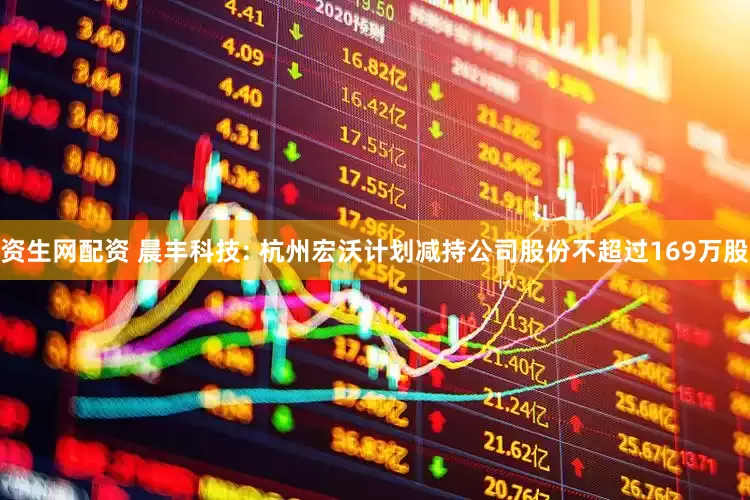 资生网配资 晨丰科技: 杭州宏沃计划减持公司股份不超过169万股