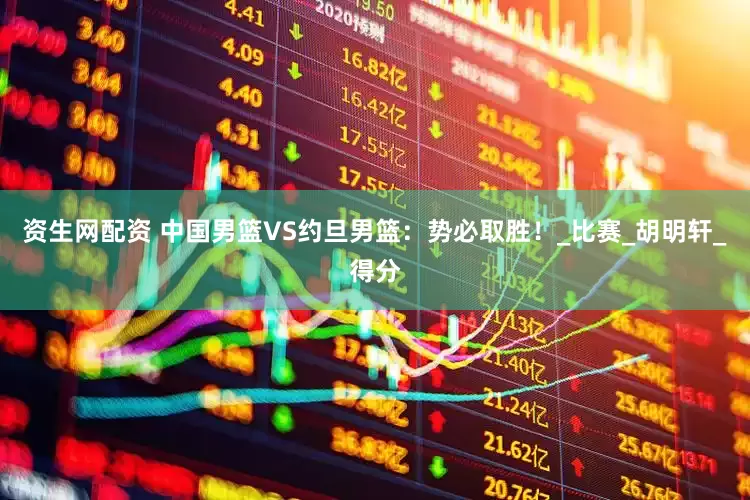 资生网配资 中国男篮VS约旦男篮：势必取胜！_比赛_胡明轩_得分