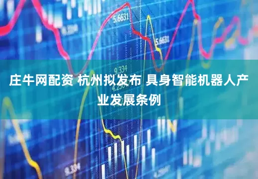 庄牛网配资 杭州拟发布 具身智能机器人产业发展条例