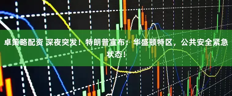 卓策略配资 深夜突发！特朗普宣布：华盛顿特区，公共安全紧急状态！