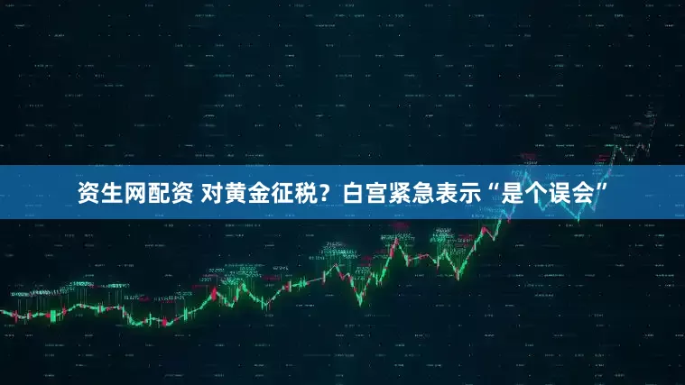 资生网配资 对黄金征税？白宫紧急表示“是个误会”