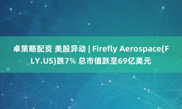 卓策略配资 美股异动 | Firefly Aerospace(FLY.US)跌7% 总市值跌至69亿美元