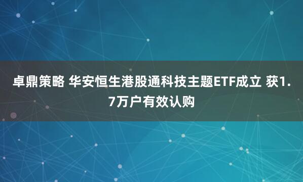 卓鼎策略 华安恒生港股通科技主题ETF成立 获1.7万户有效认购