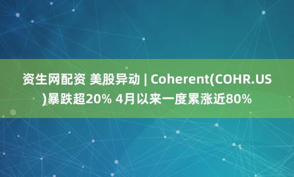资生网配资 美股异动 | Coherent(COHR.US)暴跌超20% 4月以来一度累涨近80%