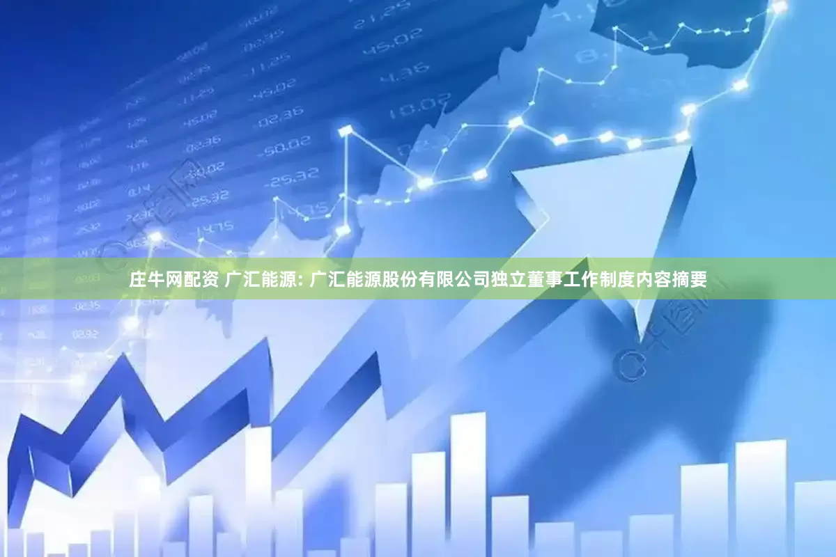 庄牛网配资 广汇能源: 广汇能源股份有限公司独立董事工作制度内容摘要