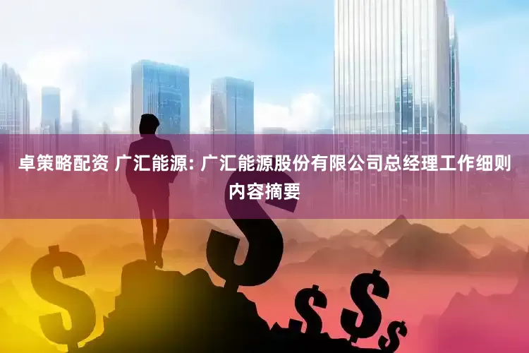 卓策略配资 广汇能源: 广汇能源股份有限公司总经理工作细则内容摘要