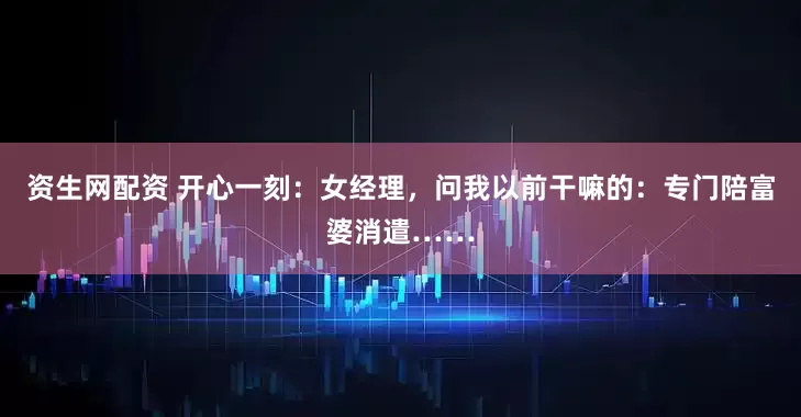 资生网配资 开心一刻：女经理，问我以前干嘛的：专门陪富婆消遣……