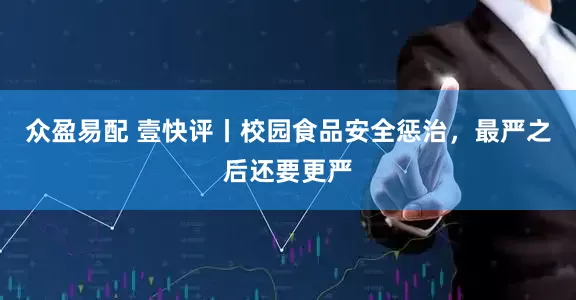 众盈易配 壹快评丨校园食品安全惩治，最严之后还要更严