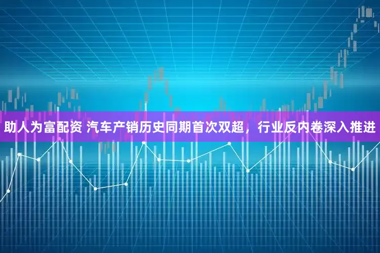 助人为富配资 汽车产销历史同期首次双超，行业反内卷深入推进