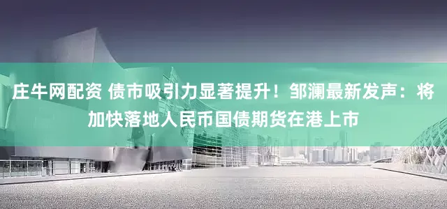 庄牛网配资 债市吸引力显著提升！邹澜最新发声：将加快落地人民币国债期货在港上市
