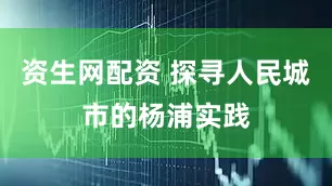 资生网配资 探寻人民城市的杨浦实践