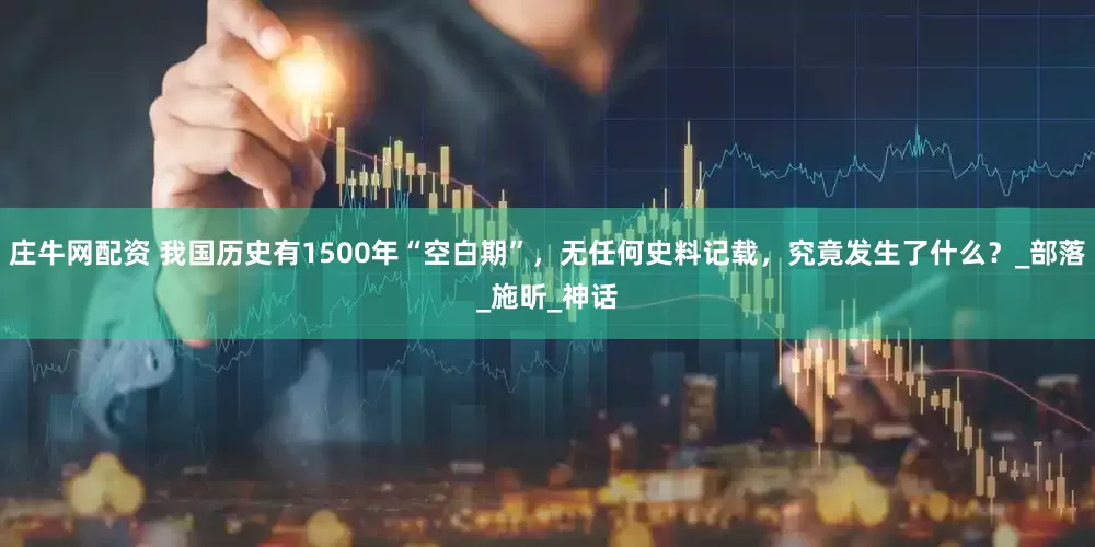 庄牛网配资 我国历史有1500年“空白期”，无任何史料记载，究竟发生了什么？_部落_施昕_神话