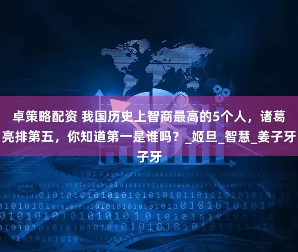 卓策略配资 我国历史上智商最高的5个人，诸葛亮排第五，你知道第一是谁吗？_姬旦_智慧_姜子牙